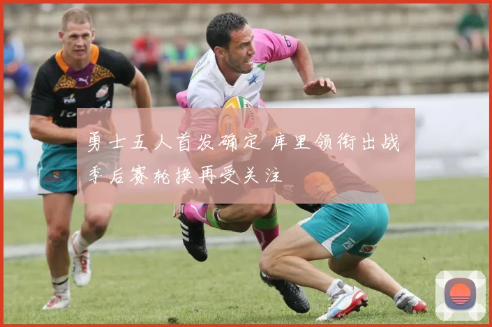 勇士五人首发确定 库里领衔出战 季后赛轮换再受关注