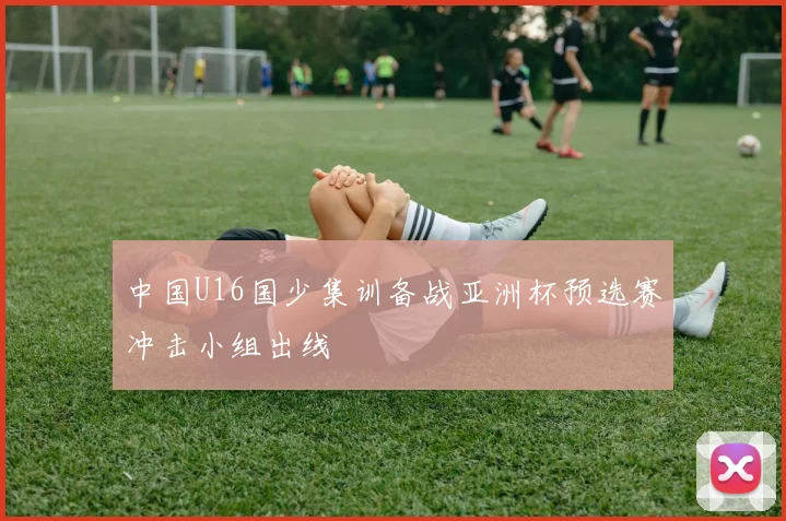 中国U16国少集训备战亚洲杯预选赛冲击小组出线