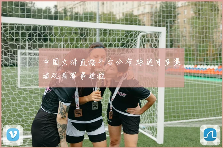 中国女排直播平台公布 球迷可多渠道观看赛事进程
