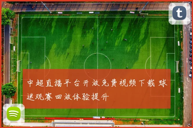 中超直播平台开放免费视频下载 球迷观赛回放体验提升