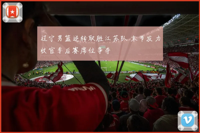 辽宁男篮逆转取胜江苏队 末节发力收官季后赛席位争夺