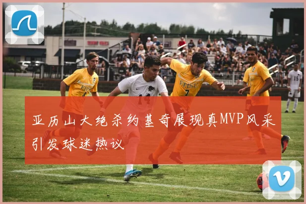 亚历山大绝杀约基奇展现真MVP风采引发球迷热议