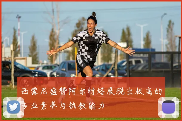 西蒙尼盛赞阿尔特塔展现出极高的专业素养与执教能力